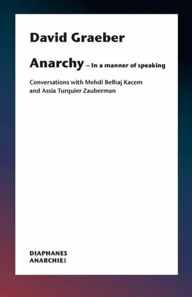 Anarchyâ€“In a Manner of Speaking â€“ Conversations with Mehdi Belhaj Kacem, Nika Dubrovsky, and Assia Turquierâ€“Zauberman - David Graeber
