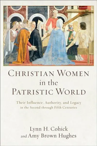 Christian Women in the Patristic World â€“ Their Influence, Authority, and Legacy in the Second through Fifth Centuries - Amy Brown Hughes, Lynn H. Co