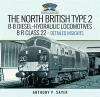 North British Type 2 B-B Diesel-Hydraulic Locomotives, B R Class 22 -Â Volume 2 - Detailed Insights - Anthony P Sayer