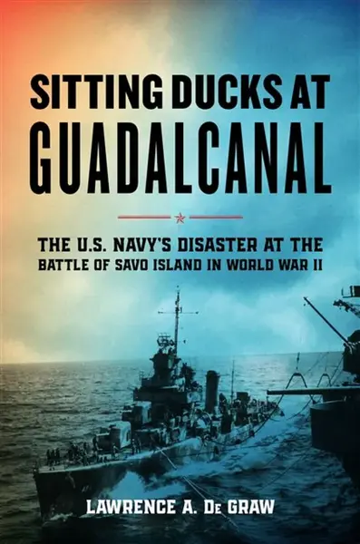 Sitting Ducks at Guadalcanal - Lawrence A. De Graw
