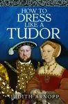 How to Dress Like a Tudor - Judith Arnopp
