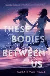These Bodies Between Us - Sarah Van Name