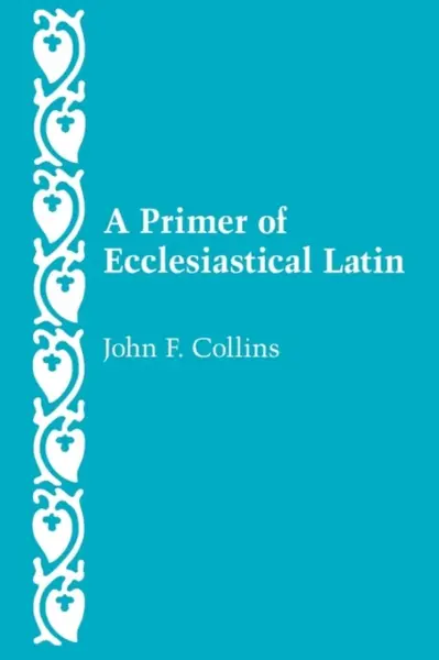 A Primer of Ecclesiastical Latin - John F. Collins