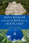 Maya Wisdom and the Survival of Our Planet - Lisa J.  Lucero