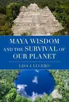 Maya Wisdom and the Survival of Our Planet - Lisa J.  Lucero