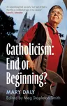 Catholicism: End or Beginning? - Mary Daly