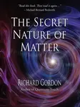 The Secret Nature of Matter - Richard Gordon