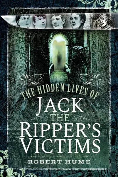 The Hidden Lives of Jack the Ripper's Victims - Robert Hume