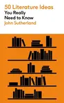 50 Literature Ideas You Really Need to Know - Sutherland John