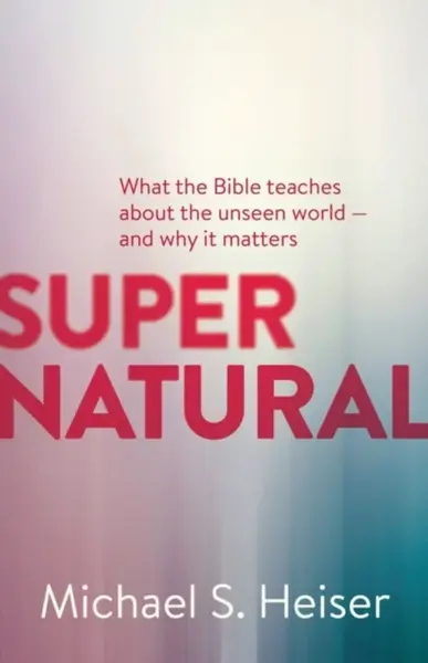 Supernatural â€“ What the Bible Teaches About the Unseen World â€“ and Why It Matters - Michael Heiser