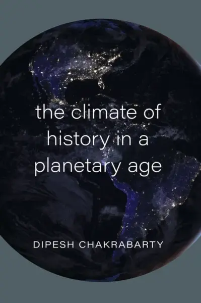 The Climate of History in a Planetary Age - Dipesh Chakrabarty