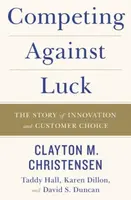 Competing Against Luck - Karen Dillon, Clayton M. Christensen, Taddy Hall, David S. Duncan