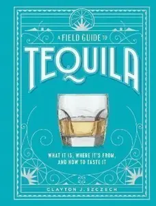 A Field Guide to Tequila - Clayton Szczech
