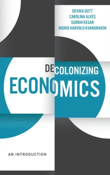 Decolonizing Economics - Carolina Alves, Surbhi Kesar, Ingrid Harvold Kvangraven, Devika Dutt