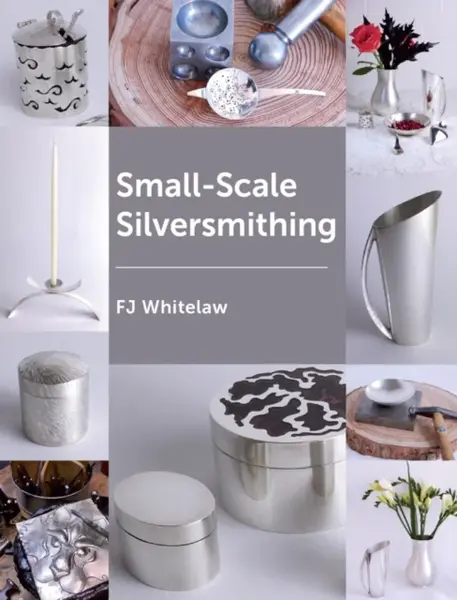 Small-scale Silversmithing - Frances J Whitelaw