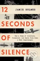 12 Seconds Of Silence (How a Team of Inventors, Tinkerers, and Spies Took Down a Nazi Superweapon)