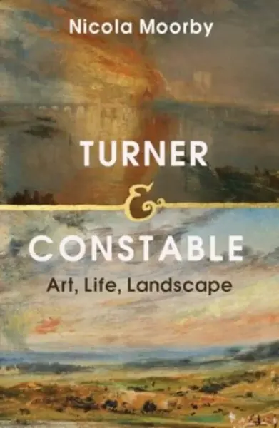 Turner and Constable â€“ Art, Life, Landscape - Nicola Moorby