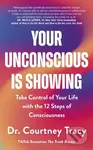 Your Unconscious Is Showing (Take Control of Your Life with the 12 Steps of Consciousness)