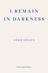I Remain in Darkness - Annie Ernaux