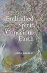 Embodied Spirit, Conscious Earth - Linda Hartley