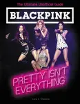 BLACKPINK: Pretty Isn't Everything (The Ultimate Unofficial Guide) - Cara J. Stevens
