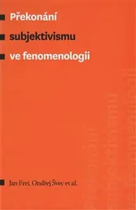 Překonání subjektivismu ve fenomenologii - Jan Frei, Ondřej Švec, kolektiv autorů