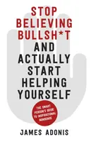 Stop Believing Bullshit and Actually Start Helping Yourself - James Adonis