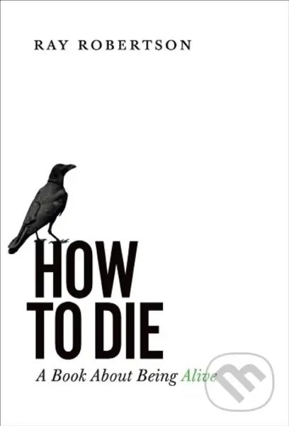 How to Die (A Book About Being Alive) - Ray Robertson