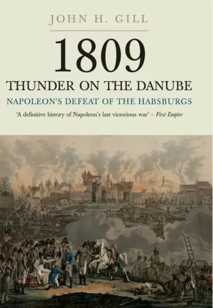 1809 Thunder on the Danube: Napoleon's Defeat of the Hapsburgs, Volume I - John H. Gill