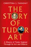 The Story of Tudor Art - Christina J. Faraday