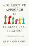 A Subjective Approach to International Relations - Bertrand Badie