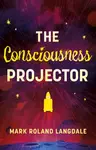 The Consciousness Projector - Mark Roland Langdale