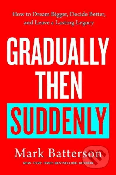 Gradually Then Suddenly (How to Dream Bigger, Decide Better, and Leave a Lasting Legacy)