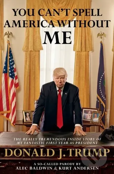 You Can't Spell America Without Me (The Really Tremendous Inside Story of My Fantastic First Year as President Donald J. Trump (A So-Called Parody)) …