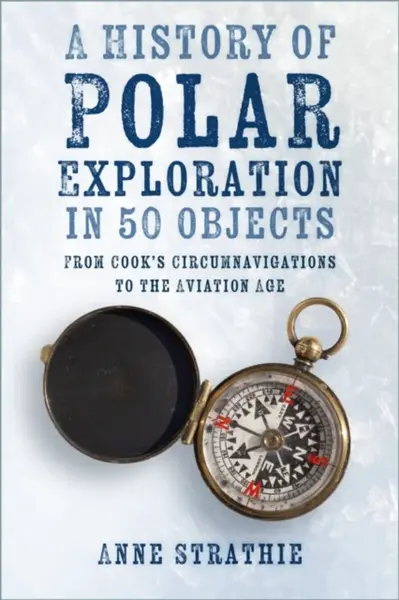 A History of Polar Exploration in 50 Objects - Anne Strathie