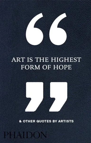 Art Is the Highest Form of Hope & Other Quotes by Artists - Phaidon Editors