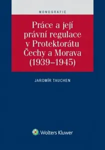 Práce a její právní regulace v Protektorátu Čechy a Morava (1939-1945) - Jaromír Tauchen