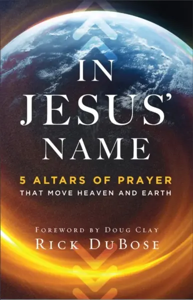 In Jesus` Name â€“ 5 Altars of Prayer That Move Heaven and Earth - Doug Clay, Rick Dubose