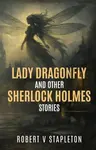 Lady Dragonfly and other Sherlock Holmes Stories - Robert V Stapleton
