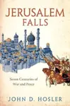 Jerusalem Falls â€“ Seven Centuries of War and Peace - John D. Hosler