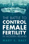 The Battle to Control Female Fertility in Modern Ireland - Mary E.  Daly