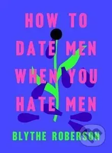 How to Date Men When You Hate Men - Blythe Roberson