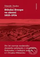 Střední Evropa ve zbrani 1815-1914 (Sto let rozvoje moderního zbrojního průmyslu v císařském Rakousku, v českých zemích a v Prusku-Německu) - kniha z…