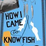 How I Came to Know Fish
