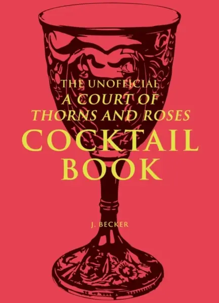 The Unofficial A Court of Thorns and Roses Cocktail Book - J. Becker