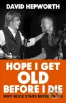 Hope I Get Old Before I Die (Why rock stars never retire) - David Hepworth