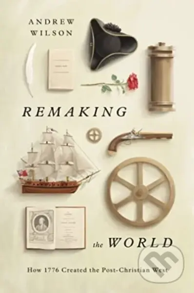 Remaking the World (How 1776 Created the Post-Christian West) - Andrew Wilson