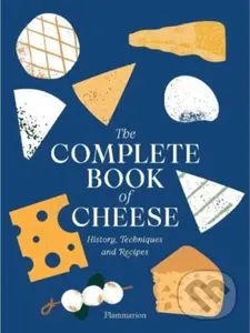 The Complete Book of Cheese (History, Techniques, Recipes, Tips) - Anne-Laure Pham, Mathieu Plantive