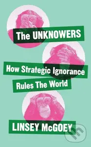 The Unknowers (How Strategic Ignorance Rules the World) - Linsey Mcgoey