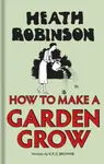 Heath Robinson: How to Make a Garden Grow - K.R.G. Browne, W. Heath Robinson